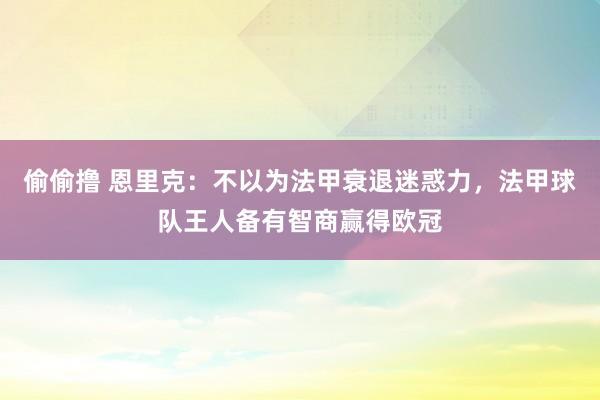 偷偷撸 恩里克：不以为法甲衰退迷惑力，法甲球队王人备有智商赢得欧冠