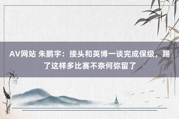 AV网站 朱鹏宇：接头和英博一谈完成保级，踢了这样多比赛不奈何弥留了